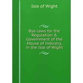 

Книга Bye-laws for the Regulation & Government of the House of Industry, in the Isle of Wight