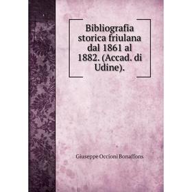 

Книга Bibliografia storica friulana dal 1861 al 1882. (Accad. di Udine)