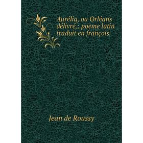 

Книга Aurélia, ou Orléans délivré: poeme latin traduit en françois
