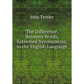 

Книга The Difference, Between Words, Esteemed Synonymous, in the English Language