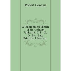 

Книга A Biographical Sketch of Sir Anthony Panizzi, K. C. B, LL. D, Etc, Late Principal Librarian