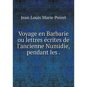 

Книга Voyage en Barbarie ou lettres écrites de l'ancienne Numidie, pendant les