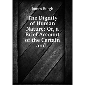 

Книга The Dignity of Human Nature: Or, a Brief Account of the Certain and