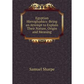 

Книга Egyptian Hieroglyphics: Being an Attempt to Explain Their Nature, Origin and Meaning