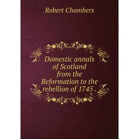 

Книга Domestic annals of Scotland from the Reformation to the rebellion of 1745