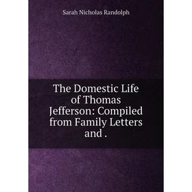 

Книга The Domestic Life of Thomas Jefferson: Compiled from Family Letters and