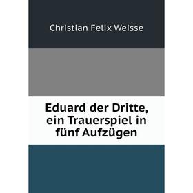 

Книга Eduard der Dritte, ein Trauerspiel in fünf Aufzügen