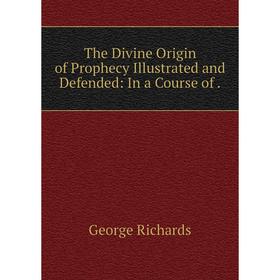 

Книга The Divine Origin of Prophecy Illustrated and Defended: In a Course