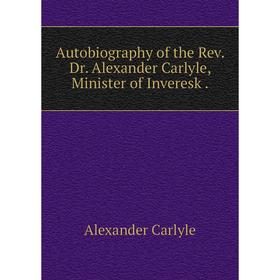 

Книга Autobiography of the Rev. Dr. Alexander Carlyle, Minister of Inveresk