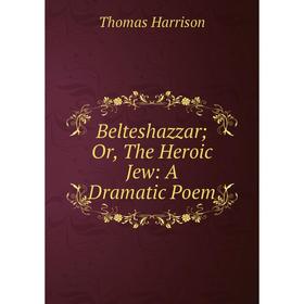 

Книга Belteshazzar; Or, The Heroic Jew: A Dramatic Poem