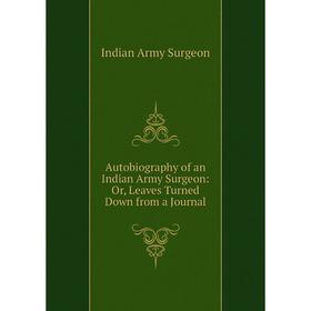 

Книга Autobiography of an Indian Army Surgeon: Or, Leaves Turned Down from a Journal