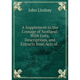 

Книга A Supplement to the Coinage of Scotland: With Lists, Descriptions and Extracts from Acts
