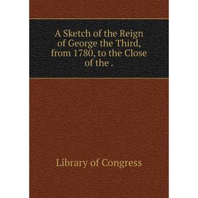 

Книга A Sketch of the Reign of George the Third, from 1780, to the Close of the