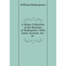 

Книга A Select Collection of the Beauties of Shakspeare: With Some Account