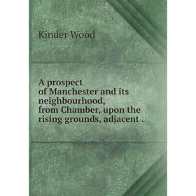 

Книга A prospect of Manchester and its neighbourhood, from Chamber, upon the rising grounds, adjacent