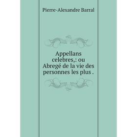 

Книга Appellans celebres: ou Abregé de la vie des personnes les plus