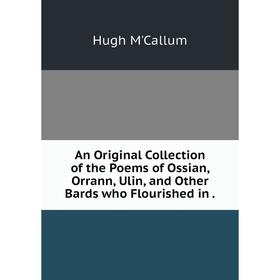 

Книга An Original Collection of the Poems of Ossian, Orrann, Ulin and Other Bards who Flourished