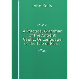 

Книга A Practical Grammar of the Antient Gaelic: Or Language of the Isle of Man