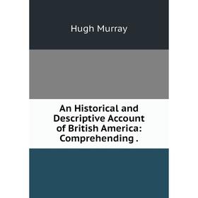 

Книга An Historical and Descriptive Account of British America: Comprehending