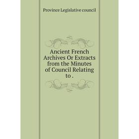 

Книга Ancient French Archives Or Extracts from the Minutes of Council Relating