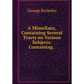 

Книга A Miscellany, Containing Several Tracts on Various Subjects: Containing
