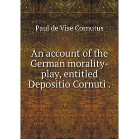 

Книга An account of the German morality-play, entitled Depositio Cornuti