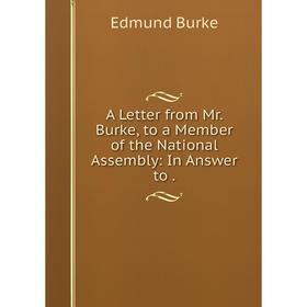 

Книга A Letter from Mr. Burke, to a Member of the National Assembly: In Answer to