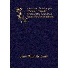 

Книга Alceste ou Le triomphe d'Alcide: tragédie. Representée deuant Sa Majesté à Fontainebleau