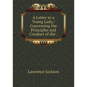 

Книга A Letter to a Young Lady: Concerning the Principles and Conduct