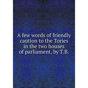 

Книга A few words of friendly caution to the Tories in the two houses of parliament
