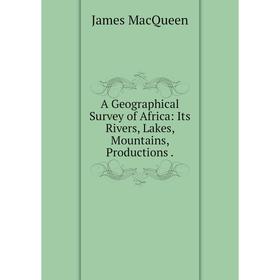 

Книга A Geographical Survey of Africa: Its Rivers, Lakes, Mountains, Productions