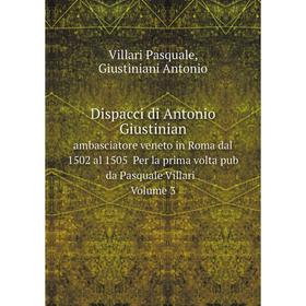 

Книга Dispacci di Antonio Giustinian ambasciatore veneto in Roma dal 1502 al 1505 Per la prima volta pub da Pasquale Villari Volume 3