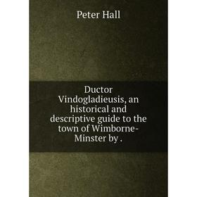 

Книга Ductor Vindogladieusis, an historical and descriptive guide to the town of Wimborne-Minster by