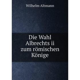 

Книга Die Wahl Albrechts ii zum römischen Könige