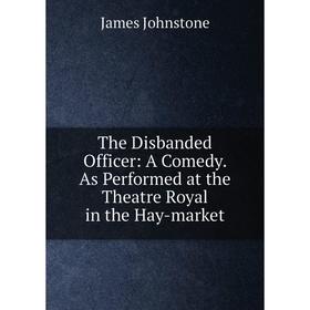 

Книга The Disbanded Officer: A Comedy. As Performed at the Theatre Royal in the Hay-market