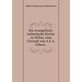 

Книга Die evangelisch-lutherische Kirche zu Wilna, eine Chronik von A.F.A. Uebers