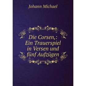 

Книга Die Corsen: Ein Trauerspiel in Versen und fünf Aufzügen