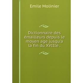 

Книга Dictionnaire des émailleurs depuis le moyen age jusqu'a la fin du XVIII