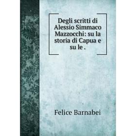 

Книга Degli scritti di Alessio Simmaco Mazzocchi: su la storia di Capua e su le