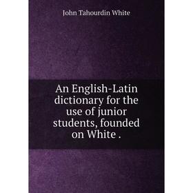 

Книга An English-Latin dictionary for the use of junior students, founded on White