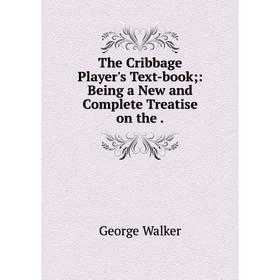 

Книга The Cribbage Player's Text-book: Being a New and Complete Treatise