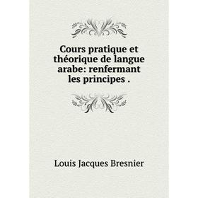 

Книга Cours pratique et théorique de langue arabe: renfermant les principes