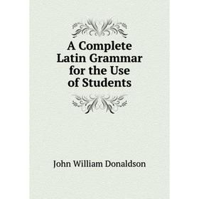 

Книга A Complete Latin Grammar for the Use of Students