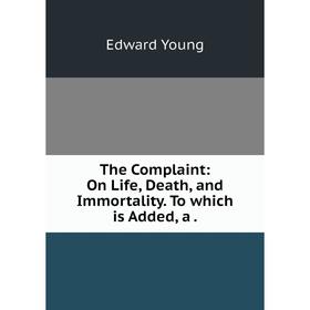 

Книга The Complaint: On Life, Death and Immortality. To which is Added