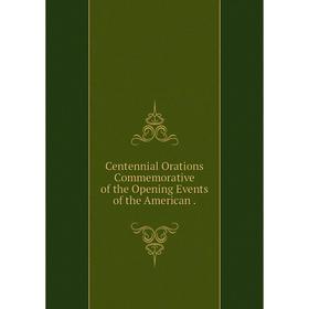

Книга Centennial Orations Commemorative of the Opening Events of the American