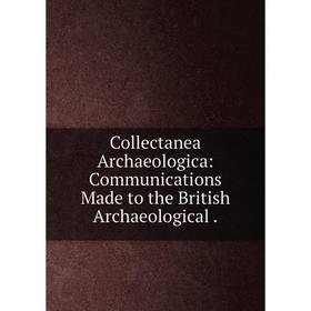 

Книга Collectanea Archaeologica: Communications Made to the British Archaeological