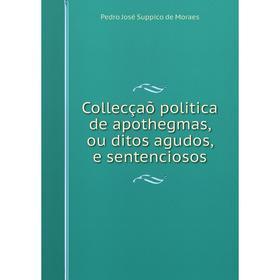 

Книга Collecçaõ politica de apothegmas, ou ditos agudos, e sentenciosos