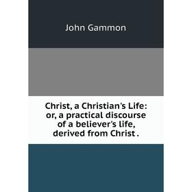 

Книга Christ, a Christian's Life: or, a practical discourse of a believer's life, derived from Christ