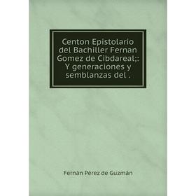 

Книга Centon Epistolario del Bachiller Fernan Gomez de Cibdareal: Y generaciones y semblanzas del