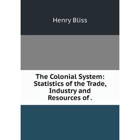 

Книга The Colonial System: Statistics of the Trade, Industry and Resources